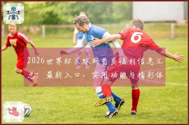 2026世界杯买球网首页福利信息汇总：最新入口、实用功能与精彩体验指南