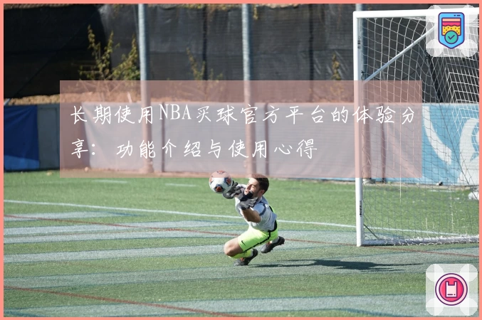 长期使用NBA买球官方平台的体验分享：功能介绍与使用心得