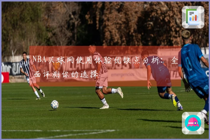NBA买球网使用体验优缺点分析：全面评测你的选择