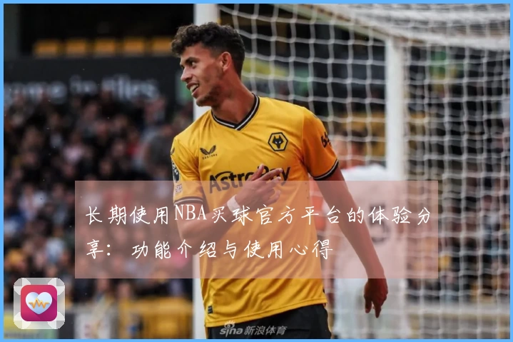 长期使用NBA买球官方平台的体验分享：功能介绍与使用心得