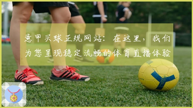 意甲买球正规网站：在这里，我们为您呈现稳定流畅的体育直播体验与便捷的平台入口