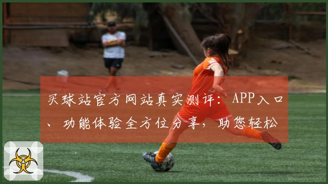 买球站官方网站真实测评：APP入口、功能体验全方位分享，助您轻松上手