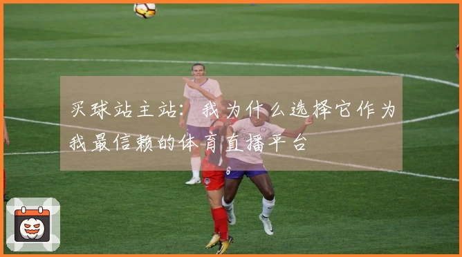 买球站主站：我为什么选择它作为我最信赖的体育直播平台