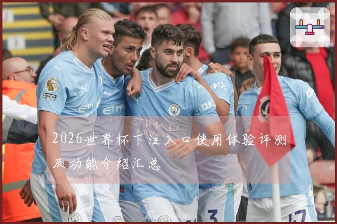 2026世界杯下注入口使用体验评测及功能介绍汇总